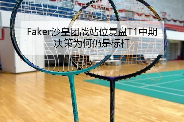 Faker沙皇团战站位复盘T1中期决策为何仍是标杆