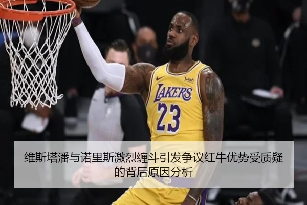 维斯塔潘与诺里斯激烈缠斗引发争议红牛优势受质疑的背后原因分析