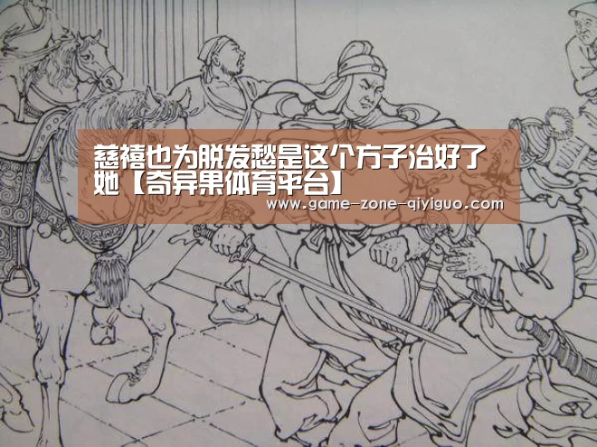 慈禧也为脱发愁是这个方子治好了她【奇异果体育平台】(图3) 奇异果体育官网